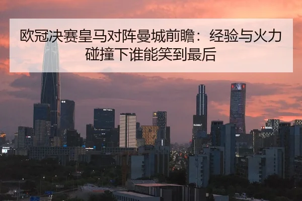 欧冠决赛皇马对阵曼城前瞻：经验与火力碰撞下谁能笑到最后